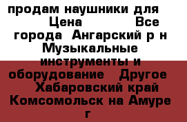 продам наушники для iPhone › Цена ­ 2 000 - Все города, Ангарский р-н Музыкальные инструменты и оборудование » Другое   . Хабаровский край,Комсомольск-на-Амуре г.